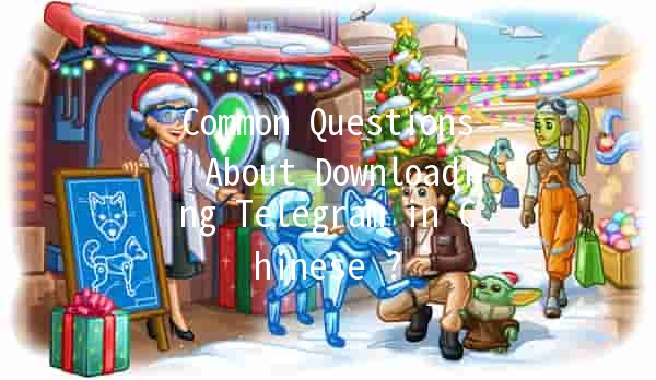 Common Questions About Downloading Telegram in Chinese 📲